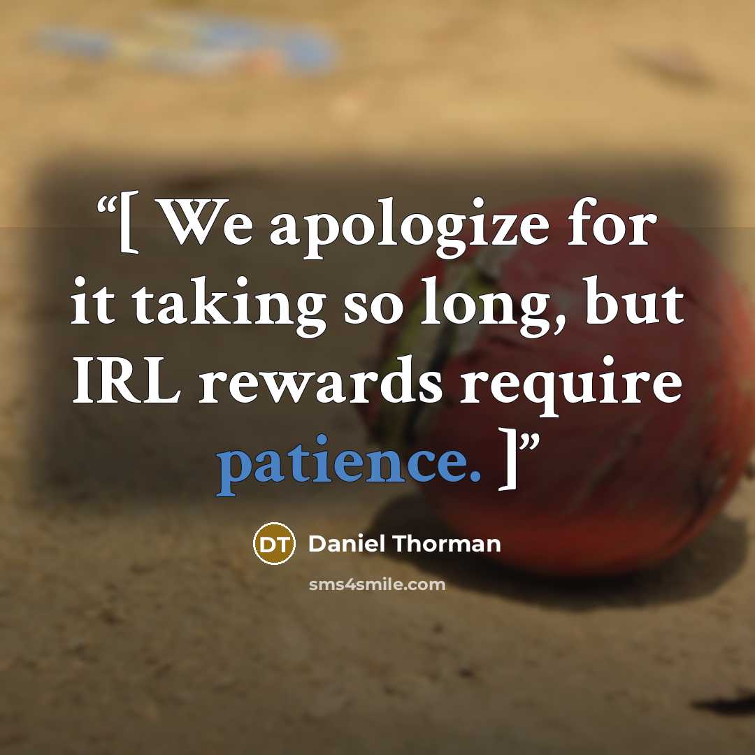 “[ We apologize for it taking so long, but IRL rewards require patience. ]” quote by Daniel Thorman