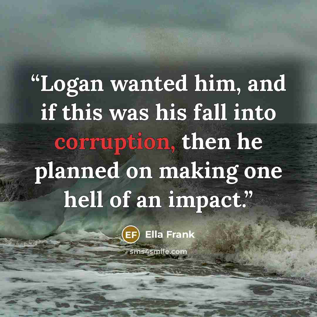 “Logan wanted him, and if this was his fall into corruption, then he planned on making one hell of an impact.” quote by Ella Frank