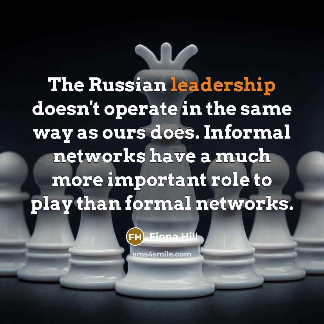 “The Russian leadership doesn't operate in the same way as ours does. Informal networks have a much more important role to play than formal networks.” quote by Fiona Hill