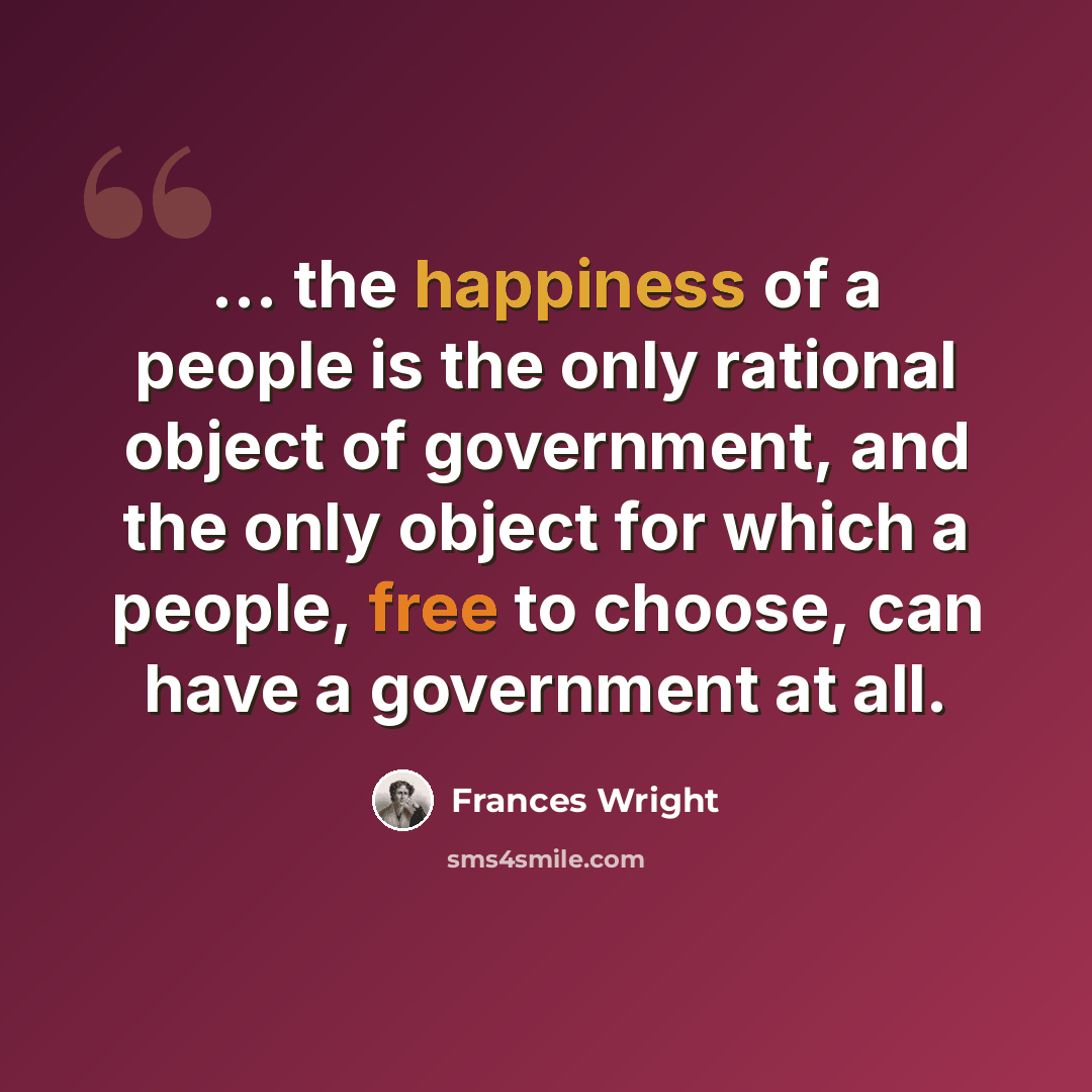 “... the happiness of a people is the only rational object of government, and the only object for which a people, free to choose, can have a government at all.” quote by Frances Wright