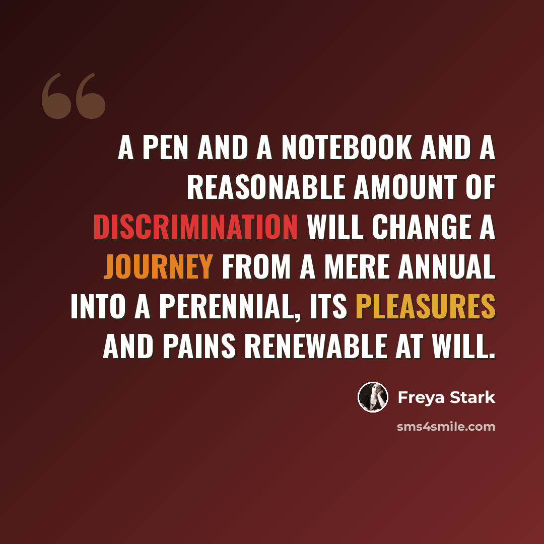 “A pen and a notebook and a reasonable amount of discrimination will change a journey from a mere annual into a perennial, its pleasures and pains renewable at will.” quote by Freya Stark