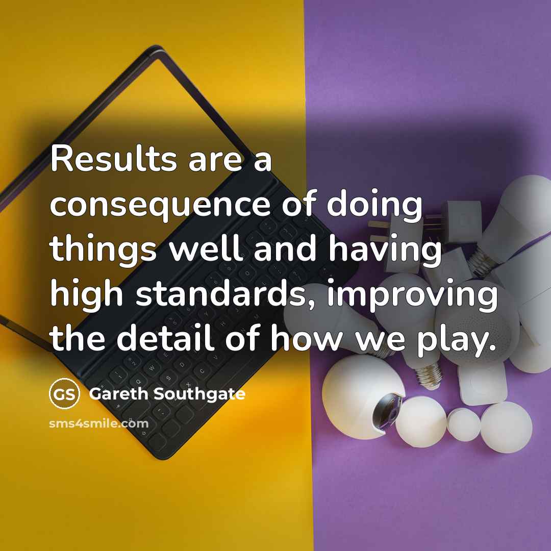 “Results are a consequence of doing things well and having high standards, improving the detail of how we play.” quote by Gareth Southgate