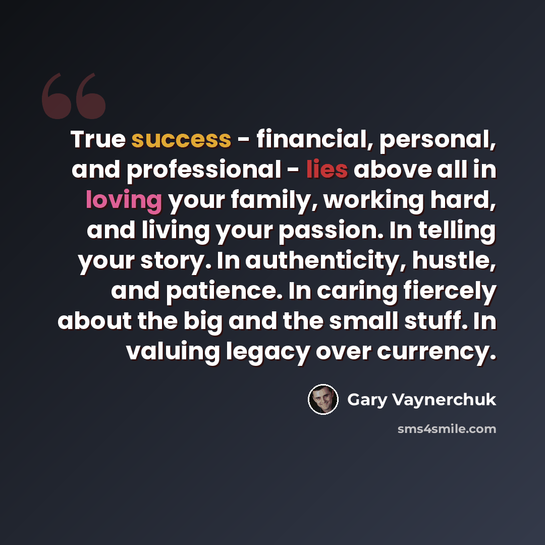 “True success - financial, personal, and professional - lies above all in loving your family, working hard, and living your passion. In telling your story. In authenticity, hustle, and patience. In caring fiercely about the big and the small stuff. In valuing legacy over currency.” quote by Gary Vaynerchuk