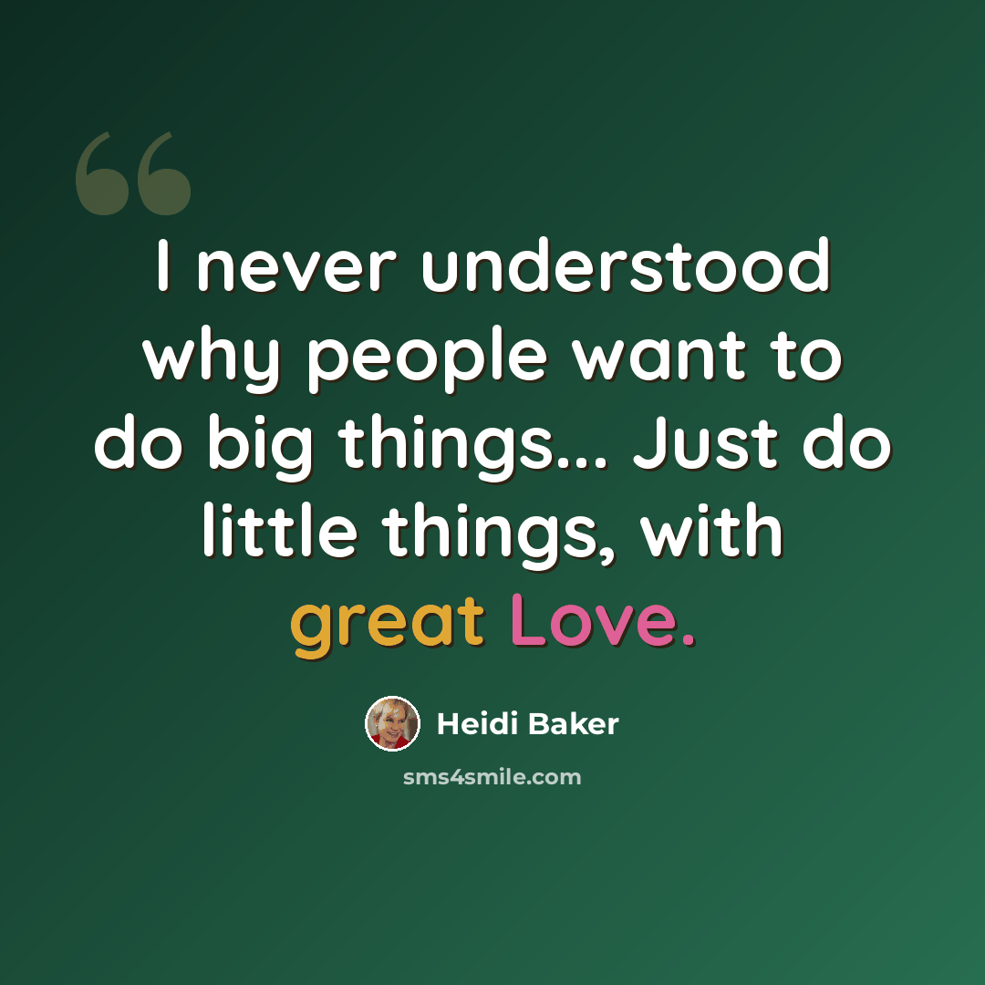 “I never understood why people want to do big things... Just do little things, with great Love.” quote by Heidi Baker