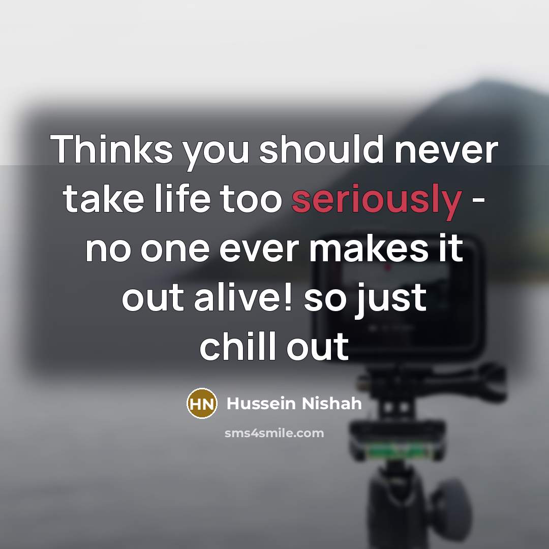 “Thinks you should never take life too seriously - no one ever makes it out alive! so just chill out” quote by Hussein Nishah
