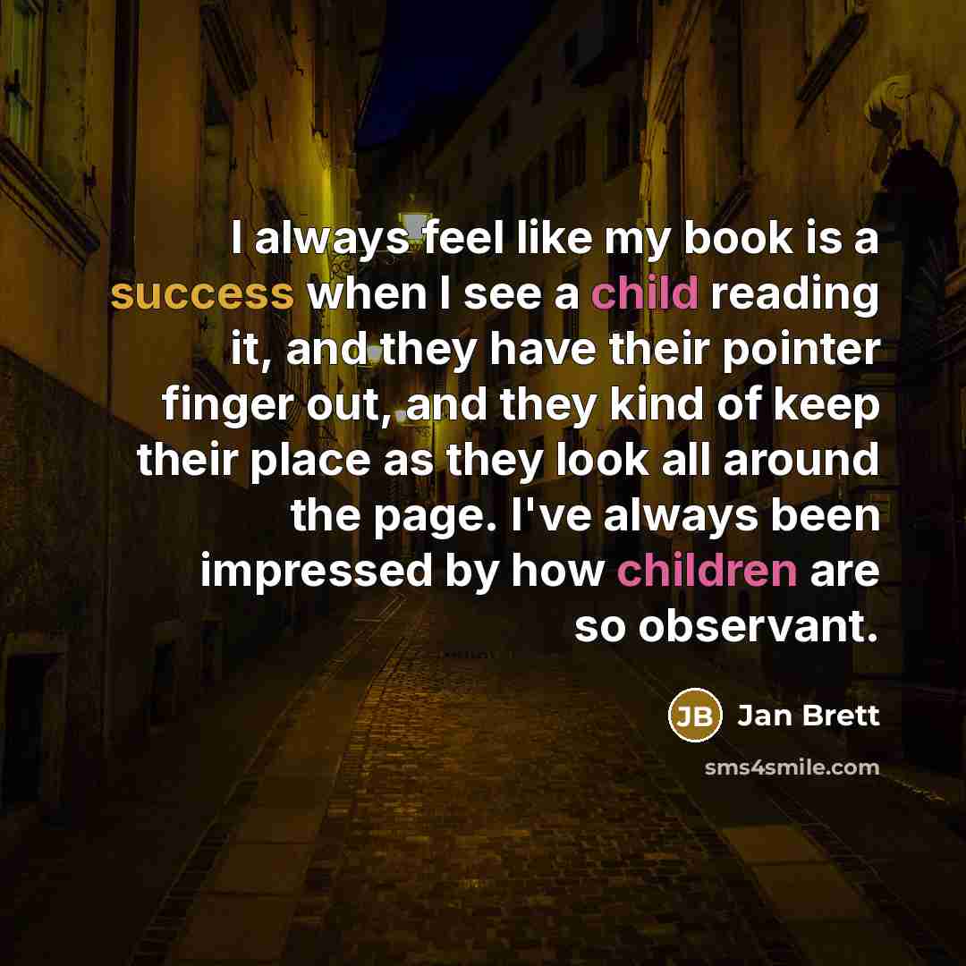 “I always feel like my book is a success when I see a child reading it, and they have their pointer finger out, and they kind of keep their place as they look all around the page. I've always been impressed by how children are so observant.” quote by Jan Brett