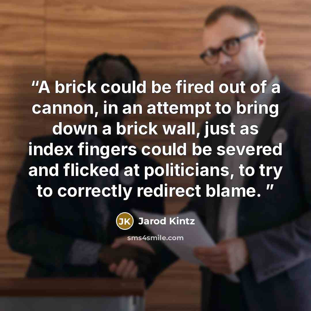 “A brick could be fired out of a cannon, in an attempt to bring down a brick wall, just as index fingers could be severed and flicked at politicians, to try to correctly redirect blame.” quote by Jarod Kintz