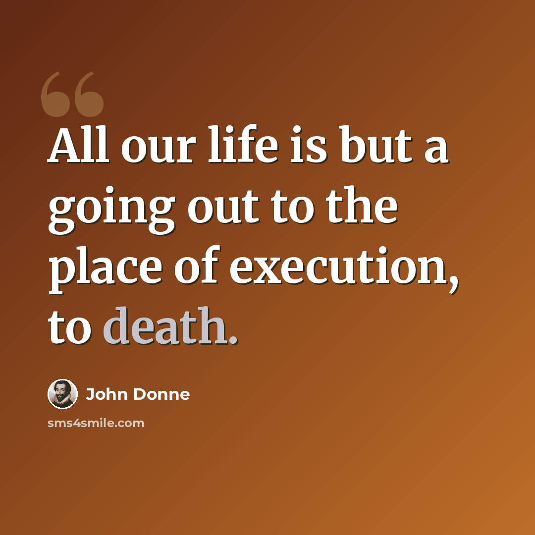 “All our life is but a going out to the place of execution, to death.” quote by John Donne