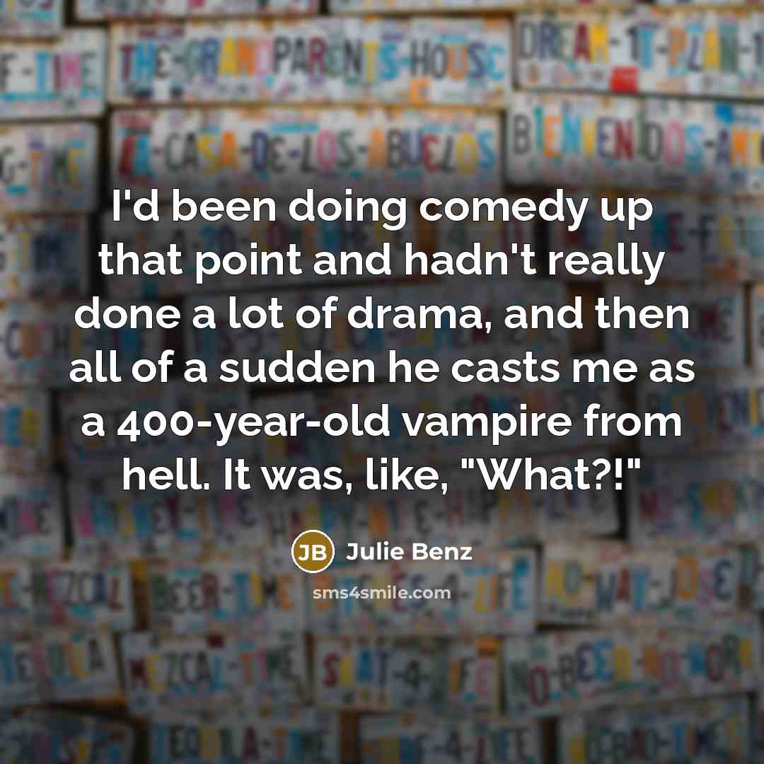 “I'd been doing comedy up that point and hadn't really done a lot of drama, and then all of a sudden he casts me as a 400-year-old vampire from hell. It was, like, "What?!"” quote by Julie Benz