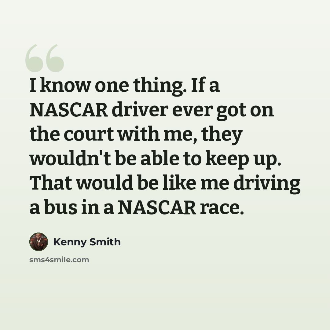 “I know one thing. If a NASCAR driver ever got on the court with me, they wouldn't be able to keep up. That would be like me driving a bus in a NASCAR race.” quote by Kenny Smith