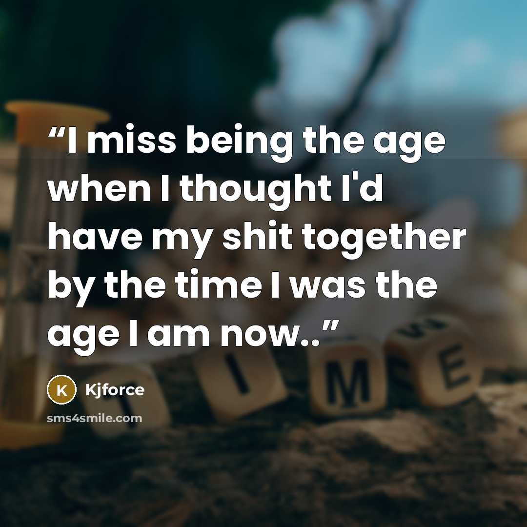 “I miss being the age when I thought I'd have my shit together by the time I was the age I am now..” quote by kjforce
