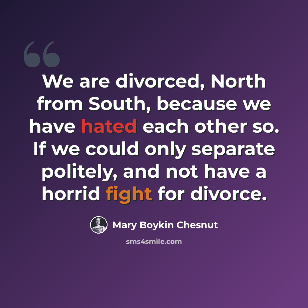 “We are divorced, North from South, because we have hated each other so. If we could only separate politely, and not have a horrid fight for divorce.” quote by Mary Boykin Chesnut