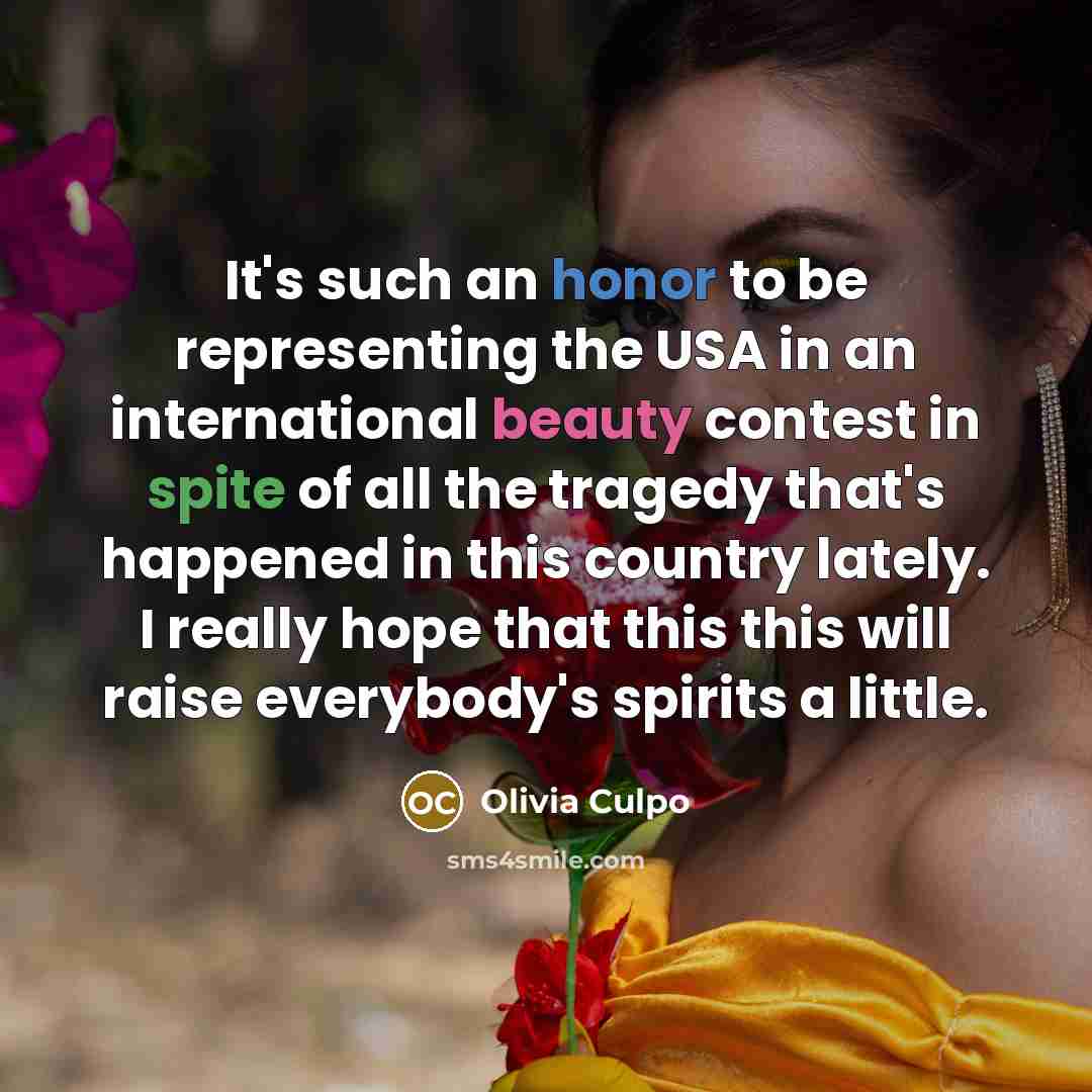 “It's such an honor to be representing the USA in an international beauty contest in spite of all the tragedy that's happened in this country lately. I really hope that this this will raise everybody's spirits a little.” quote by Olivia Culpo