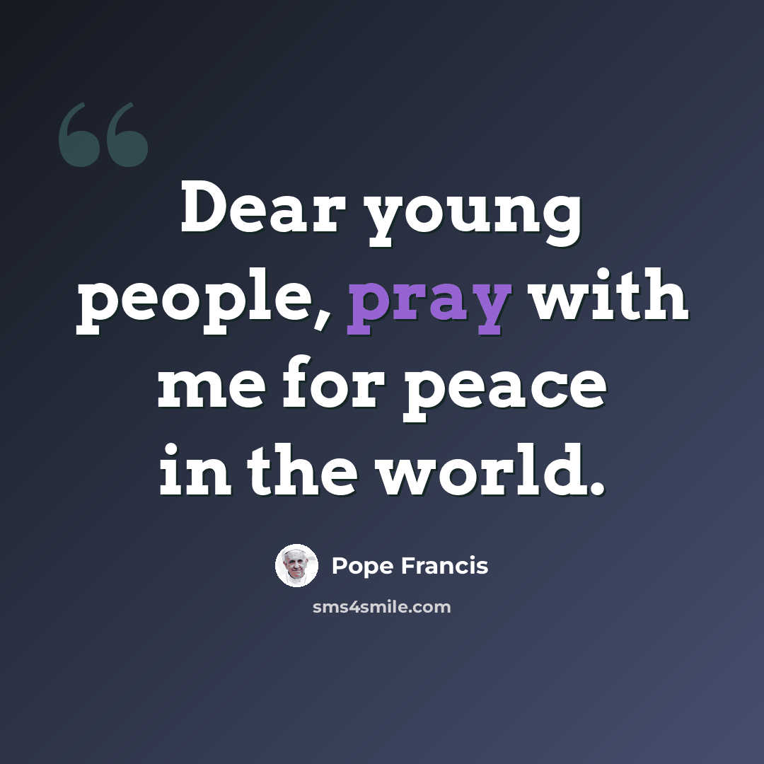 “Dear young people, pray with me for peace in the world.” quote by Pope Francis