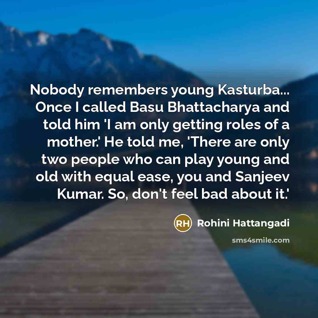 “Nobody remembers young Kasturba... Once I called Basu Bhattacharya and told him 'I am only getting roles of a mother.' He told me, 'There are only two people who can play young and old with equal ease, you and Sanjeev Kumar. So, don't feel bad about it.'” quote by Rohini Hattangadi
