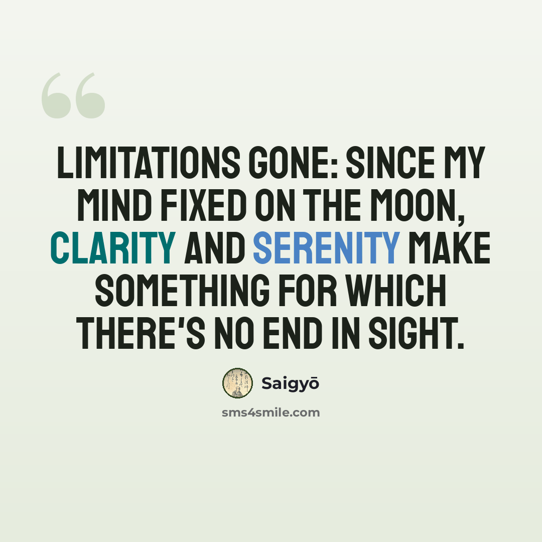 “Limitations gone: Since my mind fixed on the moon, Clarity and serenity Make something for which There's no end in sight.” quote by Saigyō