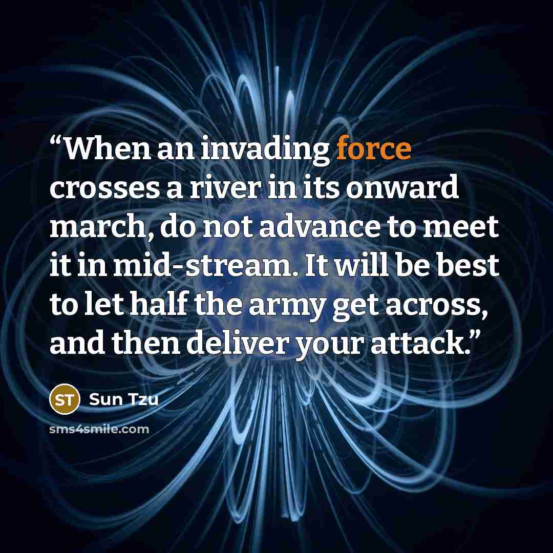 “When an invading force crosses a river in its onward march, do not advance to meet it in mid-stream. It will be best to let half the army get across, and then deliver your attack.” quote by Sun Tzu