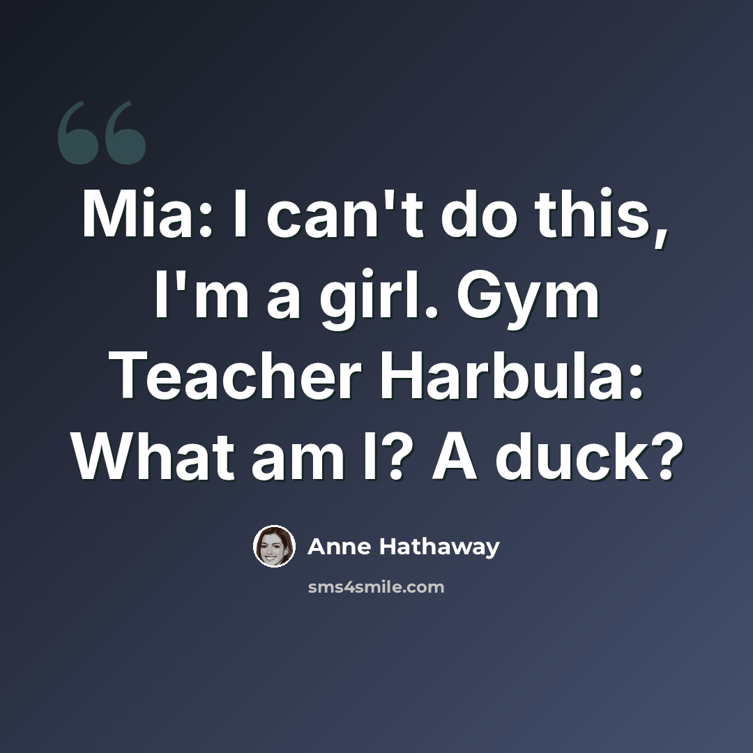 “Mia: I can't do this, I'm a girl. Gym Teacher Harbula: What am I? A duck?” quote by Anne Hathaway