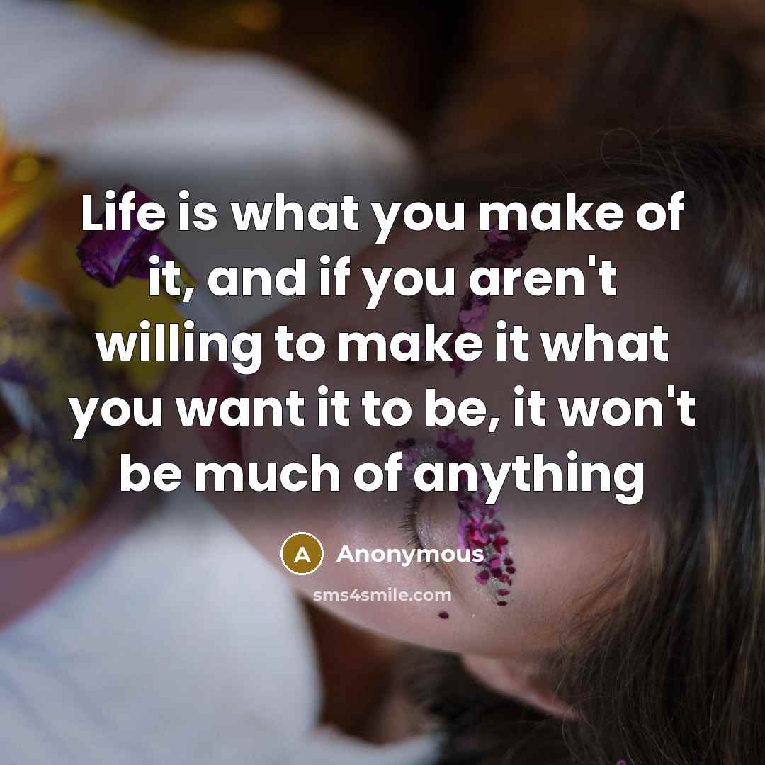 “Life is what you make of it, and if you aren't willing to make it what you want it to be, it won't be much of anything” quote by Anonymous