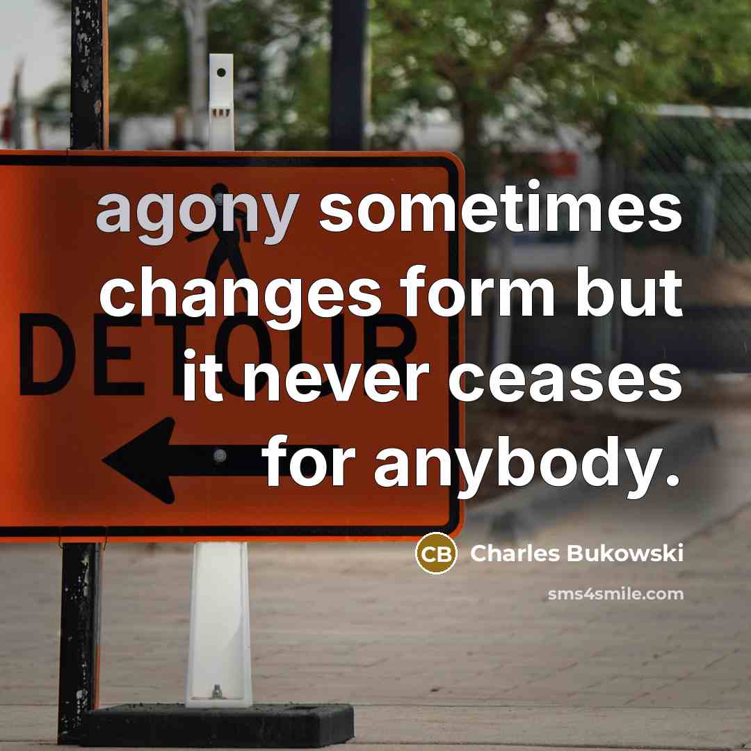 “agony sometimes changes form but it never ceases for anybody.” quote by Charles Bukowski