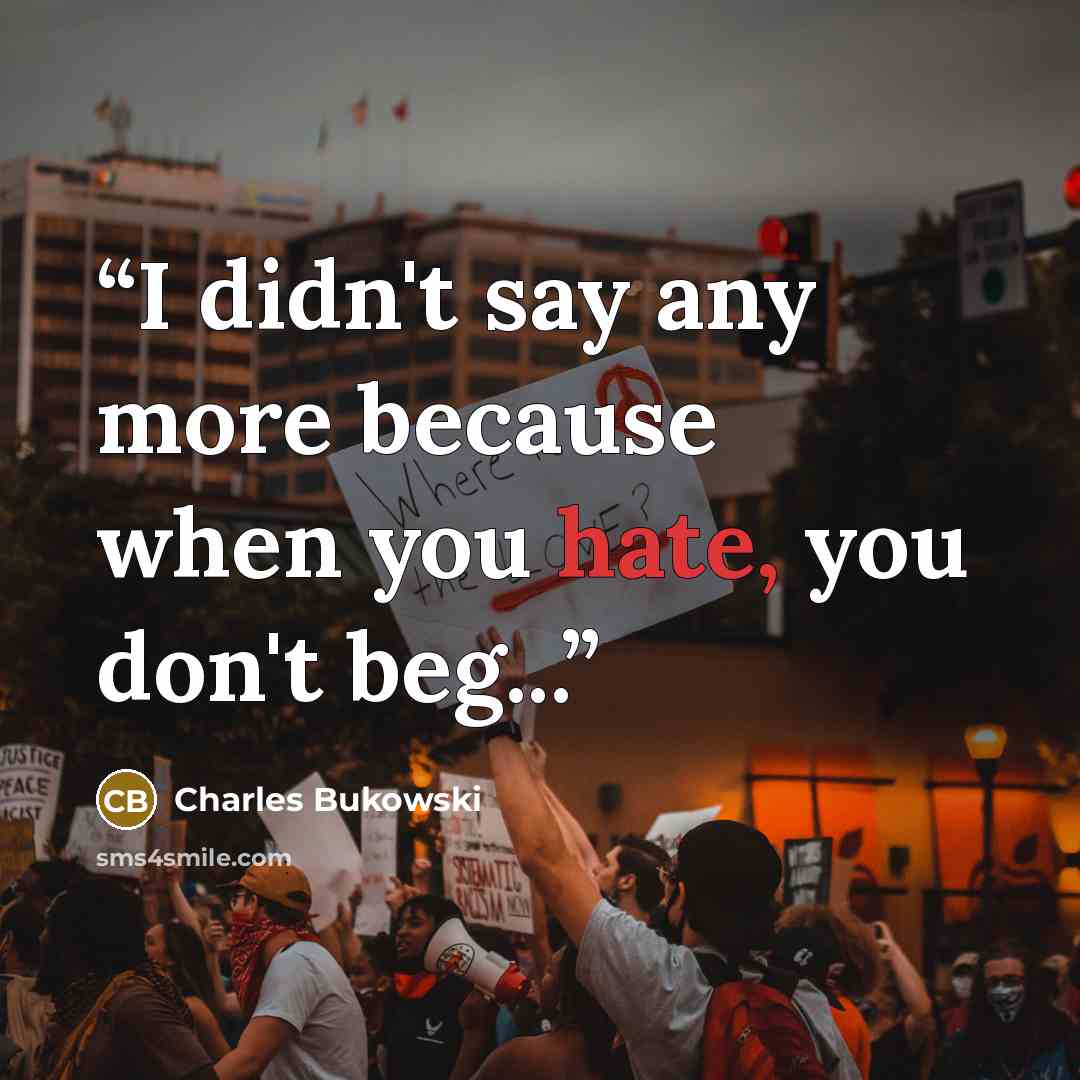 “I didn't say any more because when you hate, you don't beg...” quote by Charles Bukowski