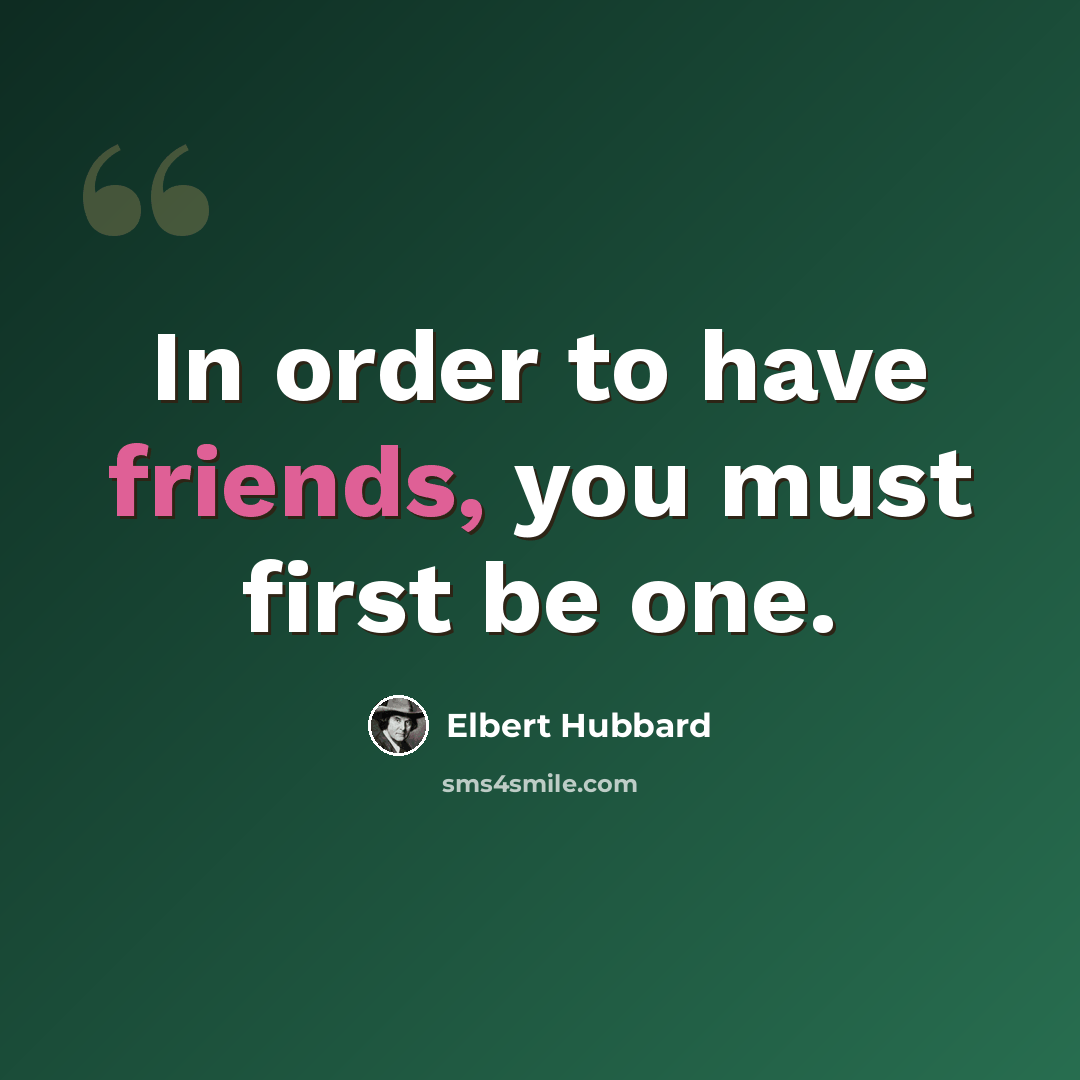 “In order to have friends, you must first be one.” quote by Elbert Hubbard