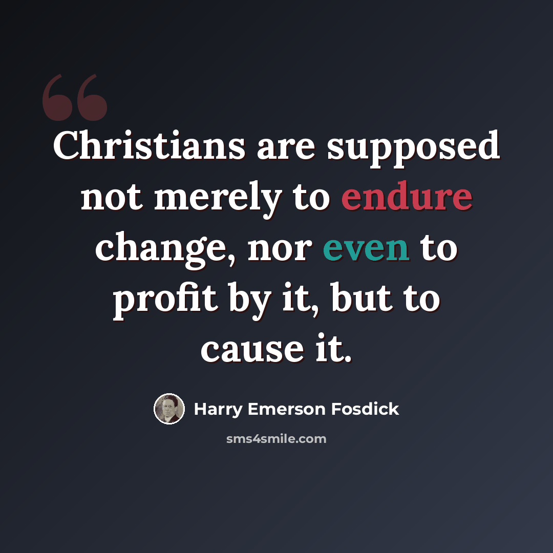 “Christians are supposed not merely to endure change, nor even to profit by it, but to cause it.” quote by Harry Emerson Fosdick