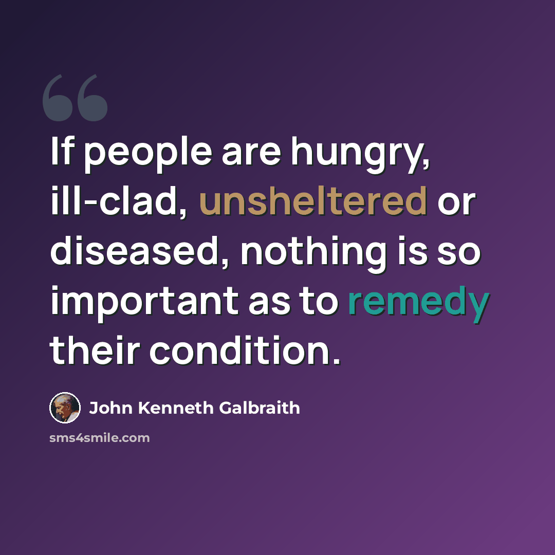 “If people are hungry, ill-clad, unsheltered or diseased, nothing is so important as to remedy their condition.” quote by John Kenneth Galbraith