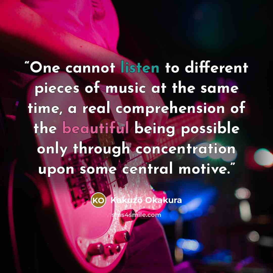 “One cannot listen to different pieces of music at the same time, a real comprehension of the beautiful being possible only through concentration upon some central motive.” quote by Kakuzō Okakura