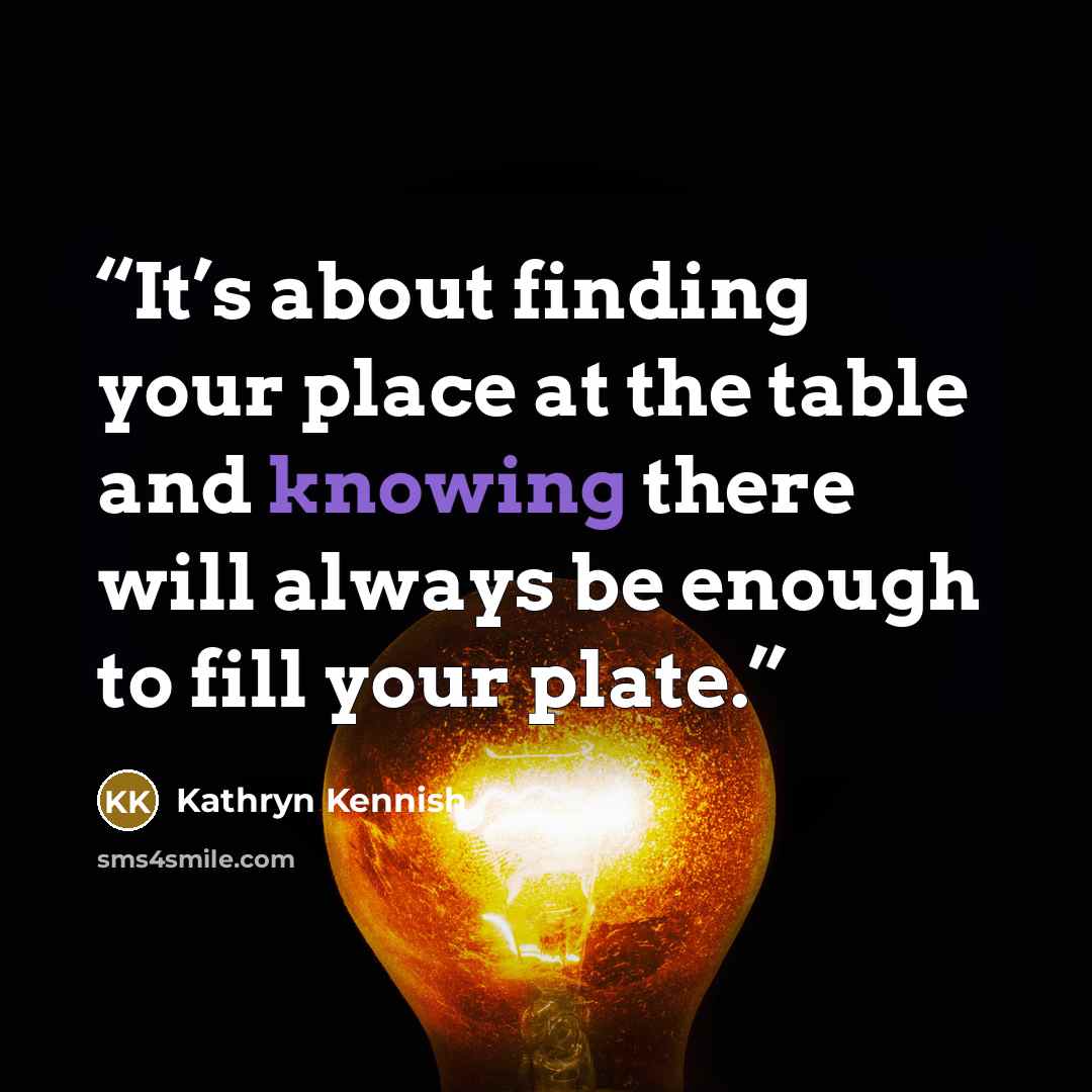“It’s about finding your place at the table and knowing there will always be enough to fill your plate.” quote by Kathryn Kennish