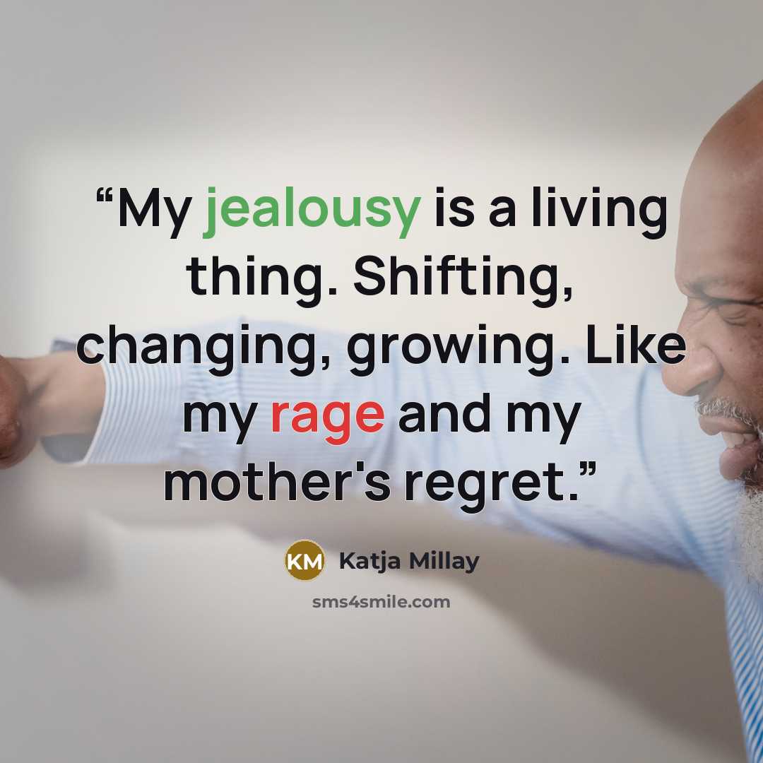 “My jealousy is a living thing. Shifting, changing, growing. Like my rage and my mother's regret.” quote by Katja Millay