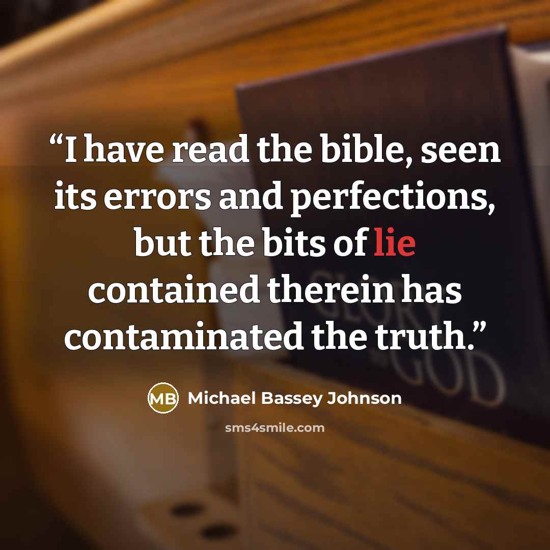 “I have read the bible, seen its errors and perfections, but the bits of lie contained therein has contaminated the truth.” quote by Michael Bassey Johnson
