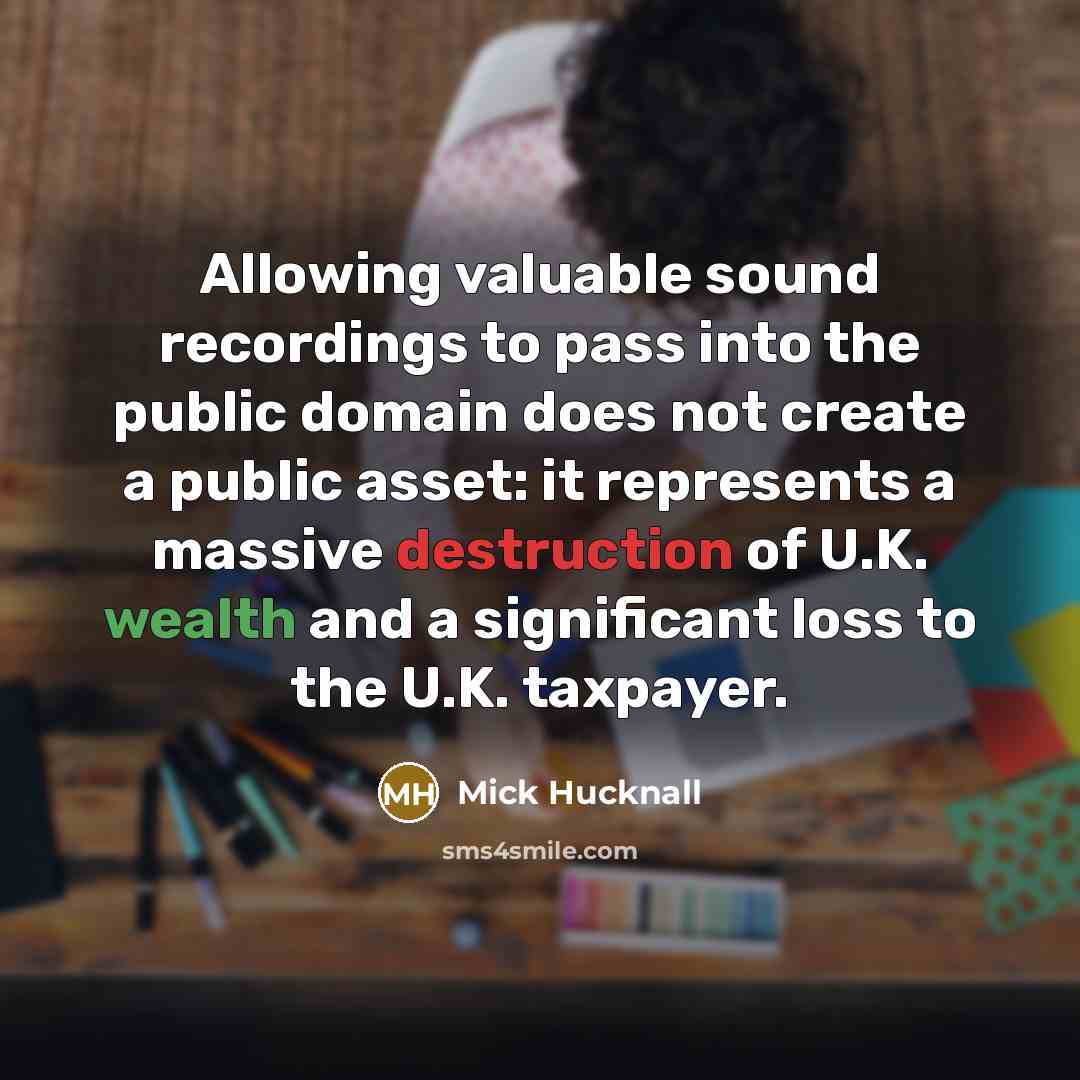 “Allowing valuable sound recordings to pass into the public domain does not create a public asset: it represents a massive destruction of U.K. wealth and a significant loss to the U.K. taxpayer.” quote by Mick Hucknall