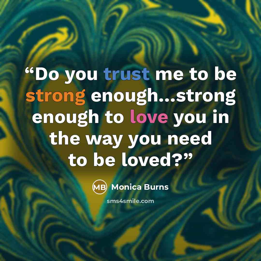 “Do you trust me to be strong enough…strong enough to love you in the way you need to be loved?” quote by Monica Burns