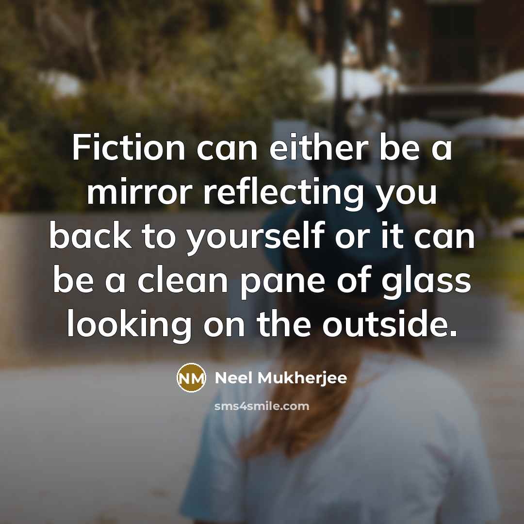 “Fiction can either be a mirror reflecting you back to yourself or it can be a clean pane of glass looking on the outside.” quote by Neel Mukherjee