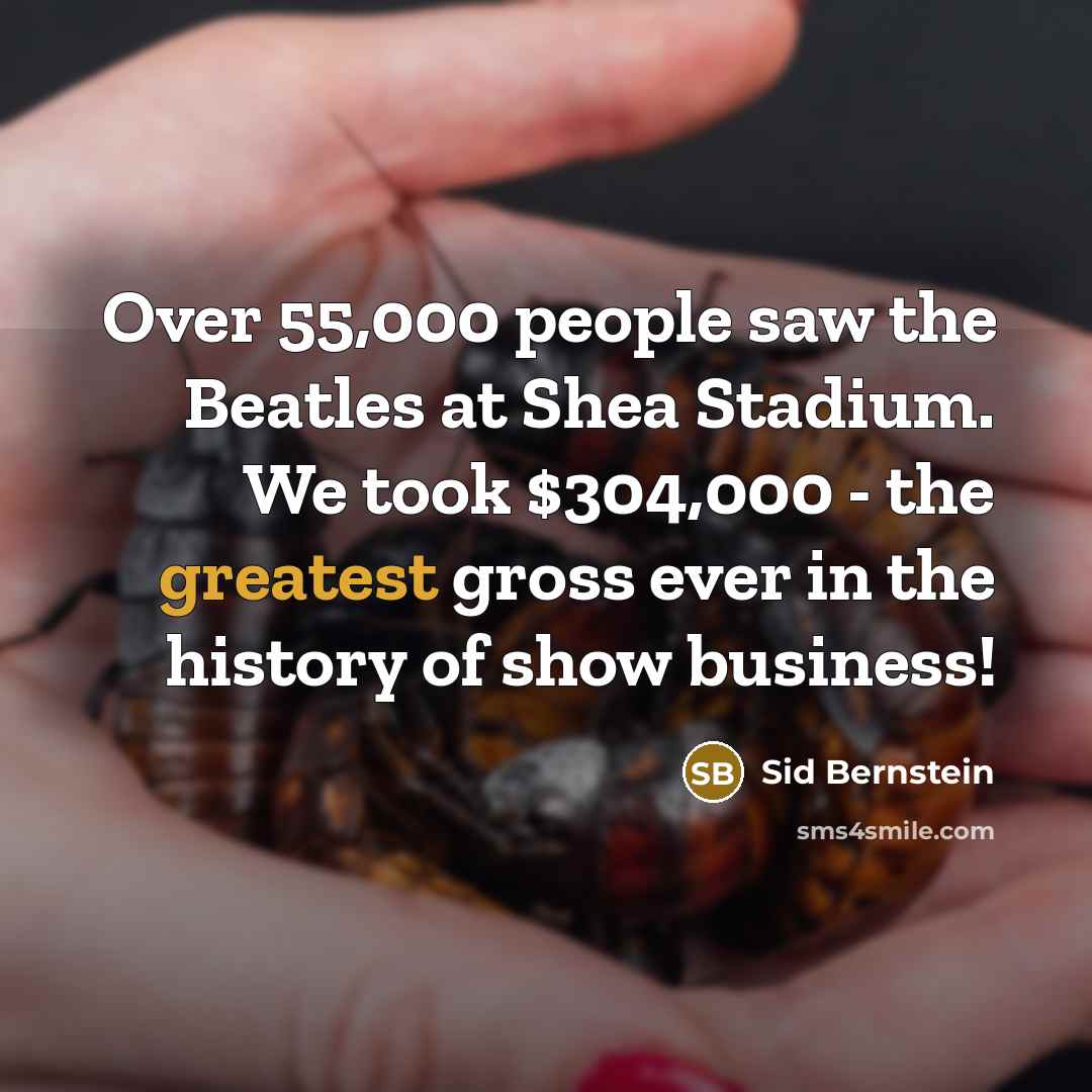“Over 55,000 people saw the Beatles at Shea Stadium. We took $304,000 - the greatest gross ever in the history of show business!” quote by Sid Bernstein