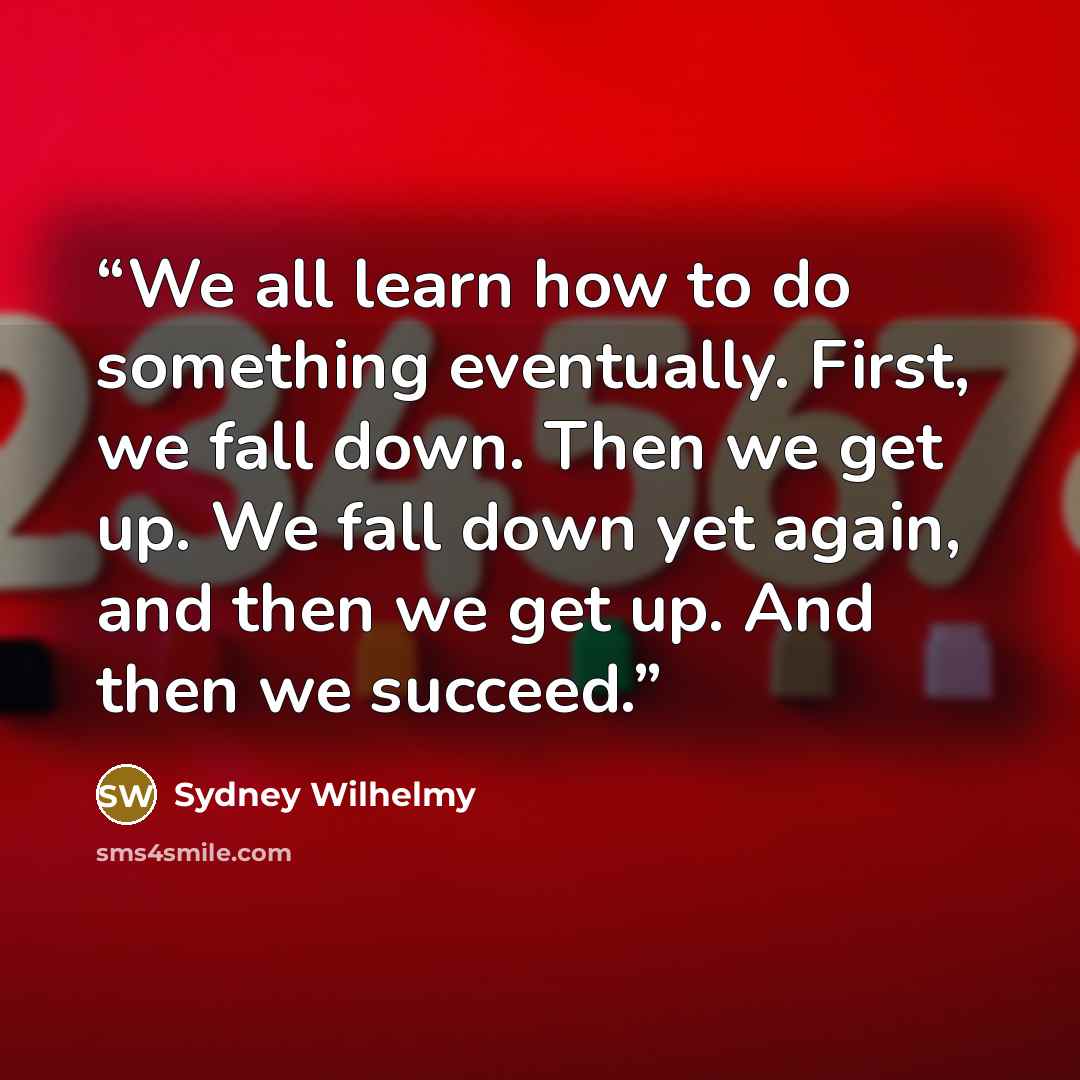 “We all learn how to do something eventually. First, we fall down. Then we get up. We fall down yet again, and then we get up. And then we succeed.” quote by Sydney Wilhelmy