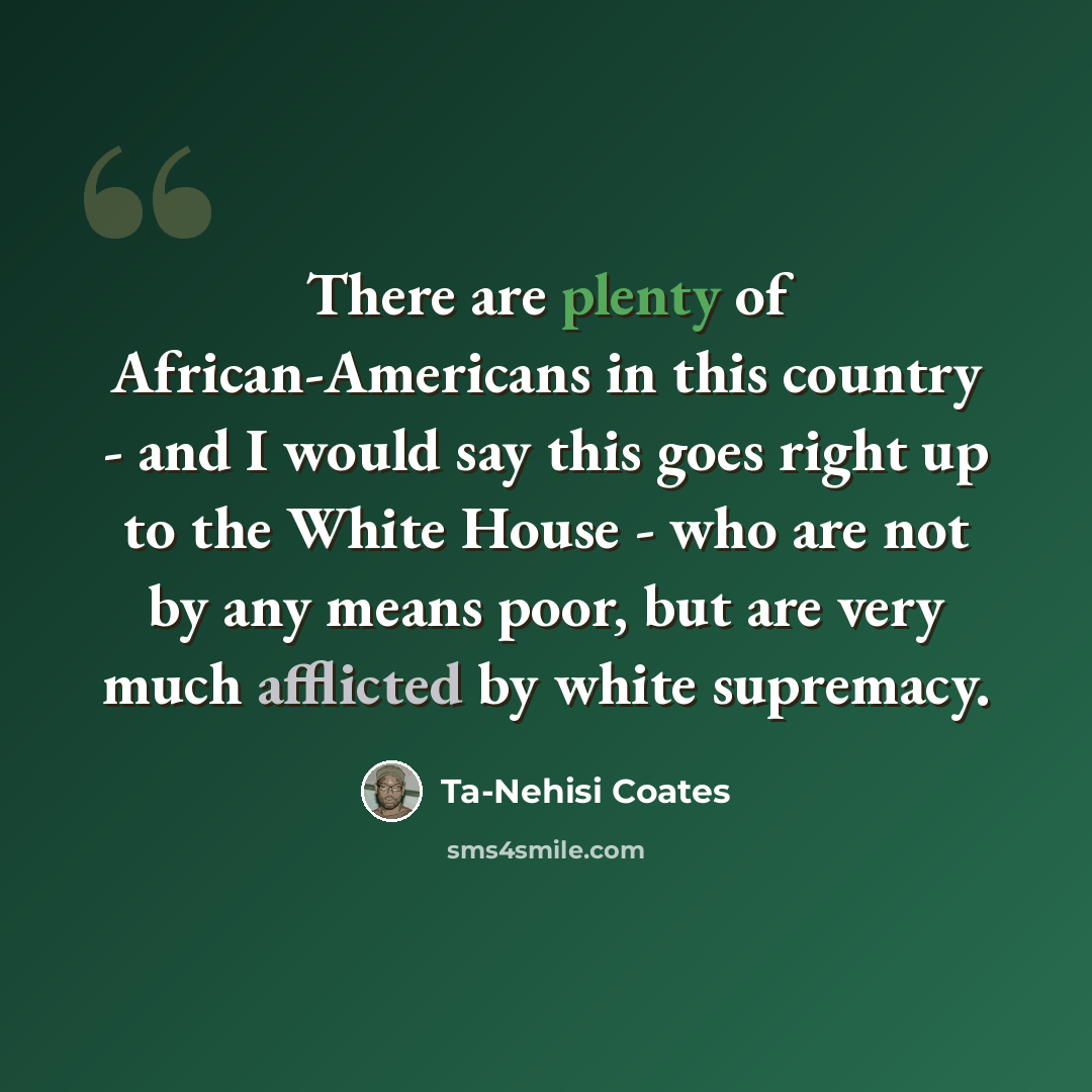 “There are plenty of African-Americans in this country - and I would say this goes right up to the White House - who are not by any means poor, but are very much afflicted by white supremacy.” quote by Ta-Nehisi Coates