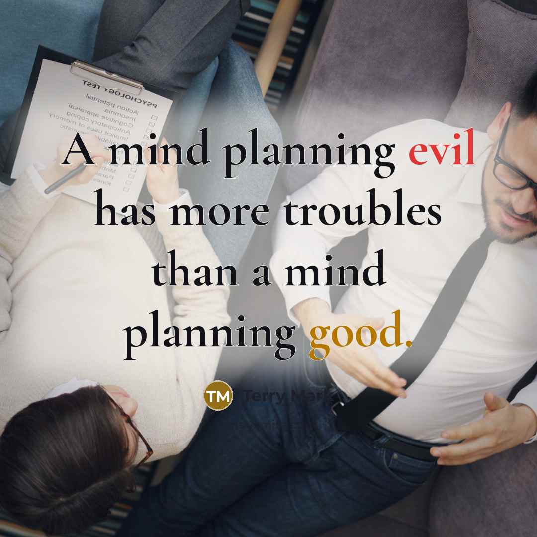 “A mind planning evil has more troubles than a mind planning good.” quote by Terry Mark