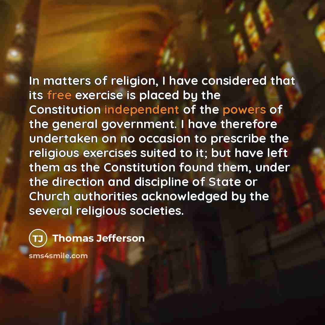 “In matters of religion, I have considered that its free exercise is placed by the Constitution independent of the powers of the general government. I have therefore undertaken on no occasion to prescribe the religious exercises suited to it; but have left them as the Constitution found them, under…” quote by Thomas Jefferson