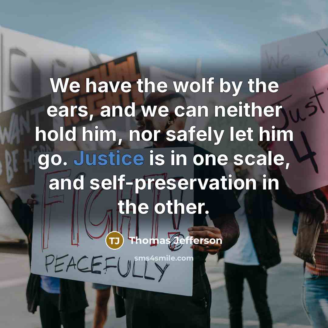 “We have the wolf by the ears, and we can neither hold him, nor safely let him go. Justice is in one scale, and self-preservation in the other.” quote by Thomas Jefferson