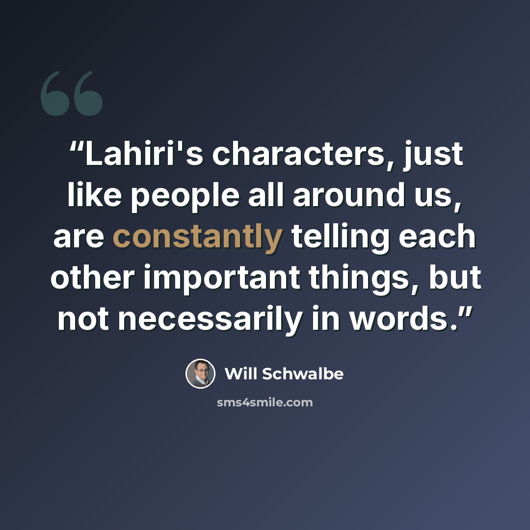 “Lahiri's characters, just like people all around us, are constantly telling each other important things, but not necessarily in words.” quote by will schwalbe