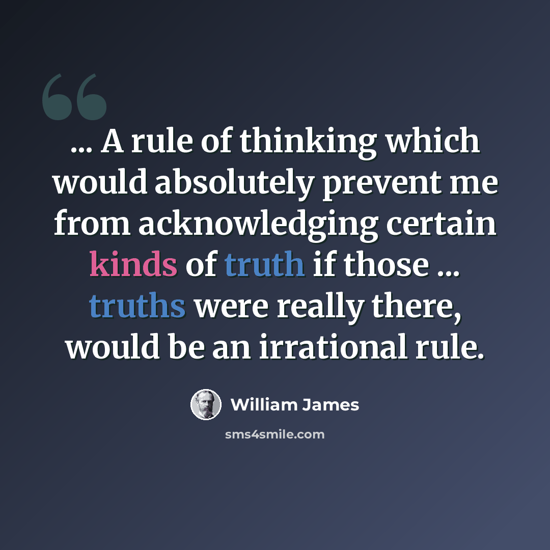“... A rule of thinking which would absolutely prevent me from acknowledging certain kinds of truth if those ... truths were really there, would be an irrational rule.” quote by William James