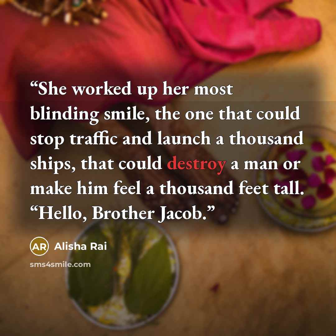 “She worked up her most blinding smile, the one that could stop traffic and launch a thousand ships, that could destroy a man or make him feel a thousand feet tall. “Hello, Brother Jacob.” quote by Alisha Rai