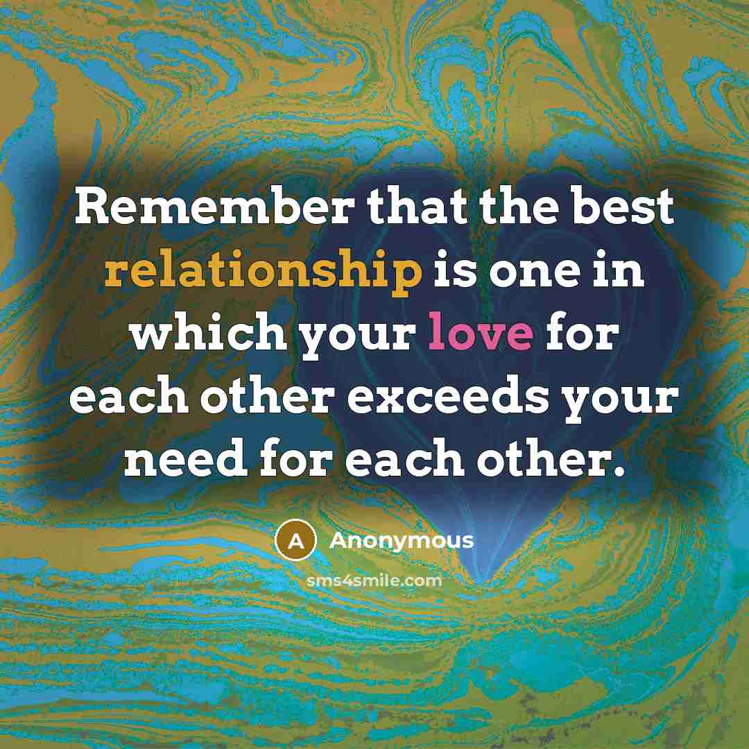 “Remember that the best relationship is one in which your love for each other exceeds your need for each other.” quote by Anonymous