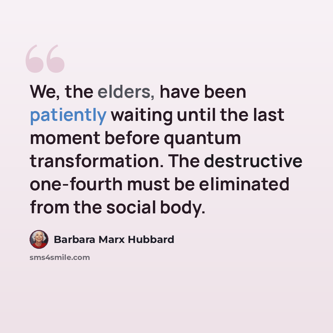 “We, the elders, have been patiently waiting until the last moment before quantum transformation. The destructive one-fourth must be eliminated from the social body.” quote by Barbara Marx Hubbard