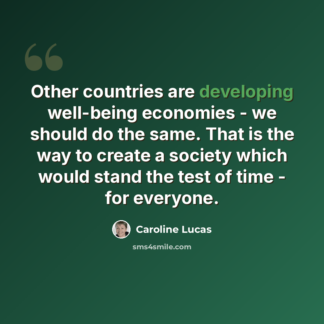“Other countries are developing well-being economies - we should do the same. That is the way to create a society which would stand the test of time - for everyone.” quote by Caroline Lucas