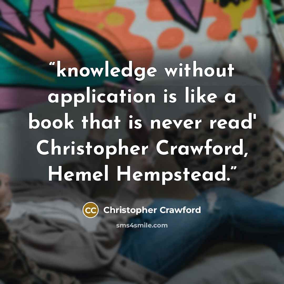 “knowledge without application is like a book that is never read' Christopher Crawford, Hemel Hempstead.” quote by Christopher Crawford