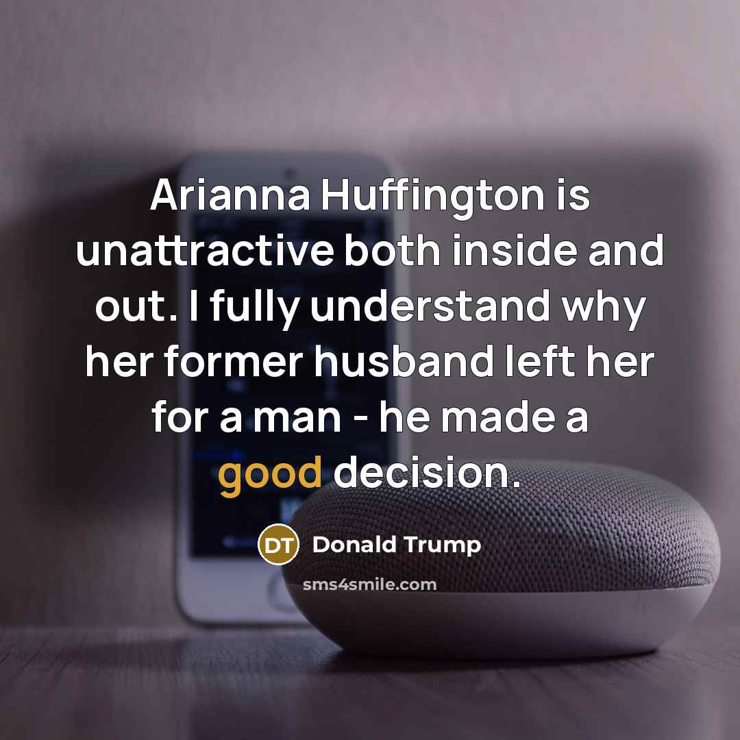 “Arianna Huffington is unattractive both inside and out. I fully understand why her former husband left her for a man - he made a good decision.” quote by Donald Trump