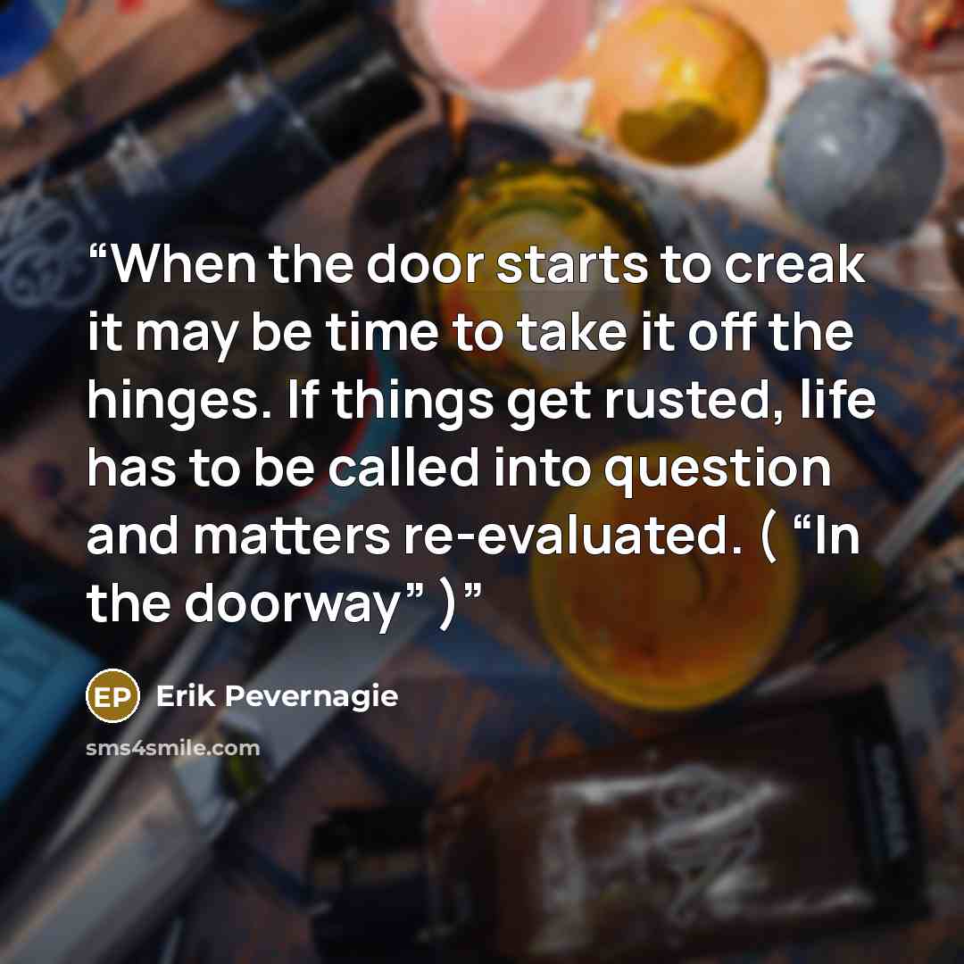 “When the door starts to creak it may be time to take it off the hinges. If things get rusted, life has to be called into question and matters re-evaluated. ( “In the doorway” )” quote by Erik Pevernagie